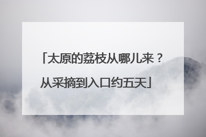 太原的荔枝从哪儿来？从采摘到入口约五天
